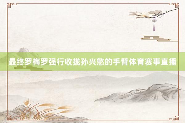 最终罗梅罗强行收拢孙兴慜的手臂体育赛事直播