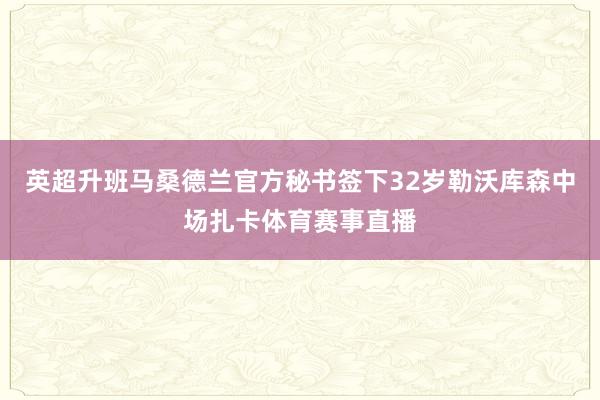 英超升班马桑德兰官方秘书签下32岁勒沃库森中场扎卡体育赛事直播