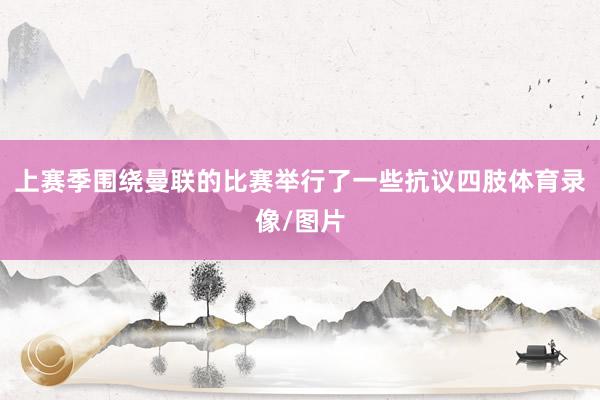 上赛季围绕曼联的比赛举行了一些抗议四肢体育录像/图片