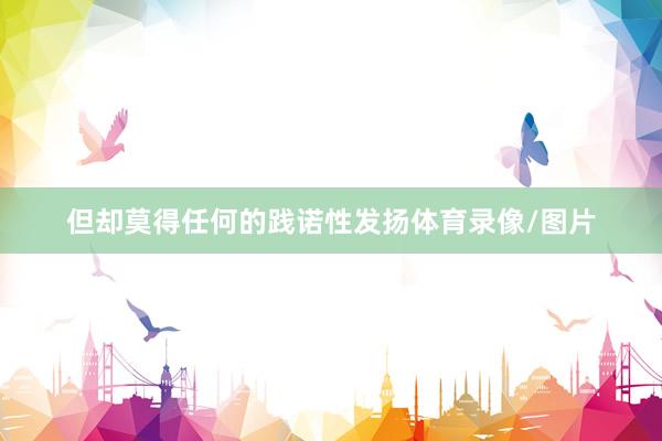 但却莫得任何的践诺性发扬体育录像/图片