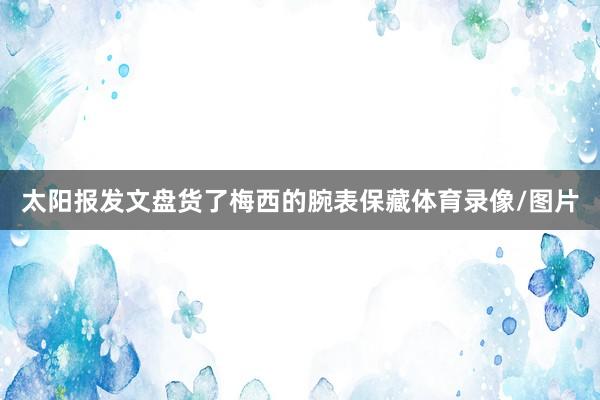 太阳报发文盘货了梅西的腕表保藏体育录像/图片
