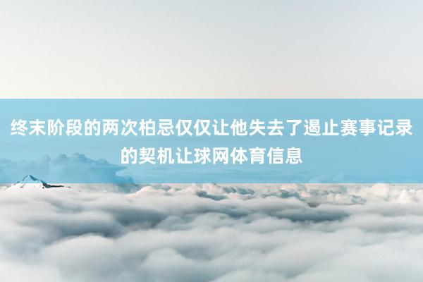终末阶段的两次柏忌仅仅让他失去了遏止赛事记录的契机让球网体育信息