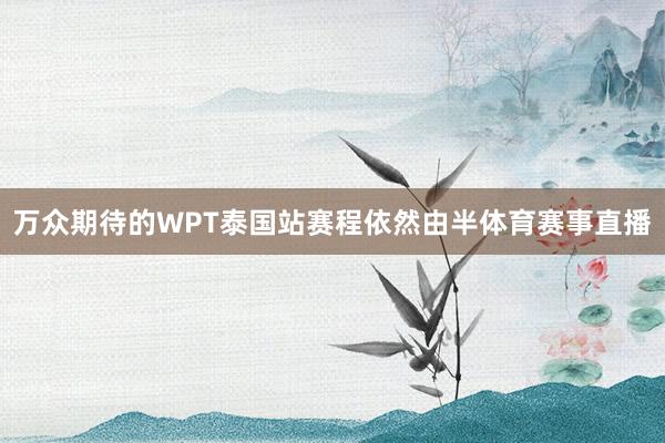 万众期待的WPT泰国站赛程依然由半体育赛事直播