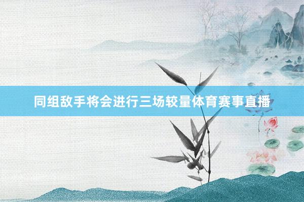 同组敌手将会进行三场较量体育赛事直播