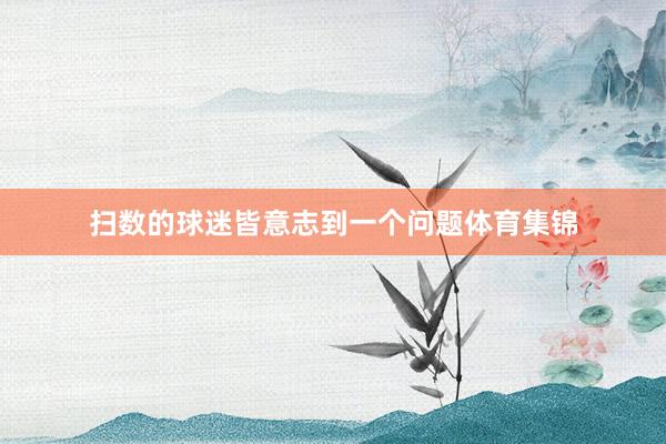 扫数的球迷皆意志到一个问题体育集锦