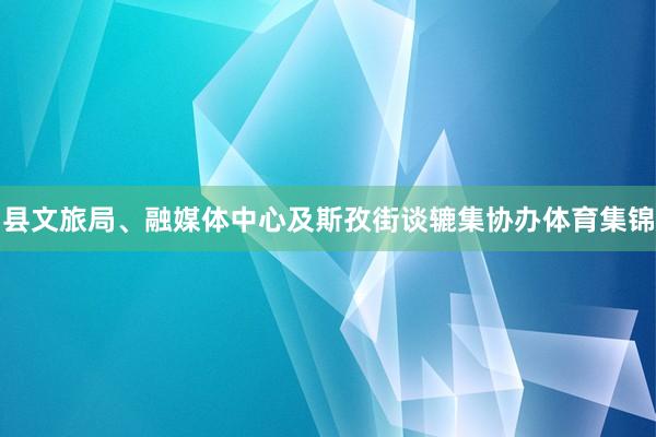县文旅局、融媒体中心及斯孜街谈辘集协办体育集锦