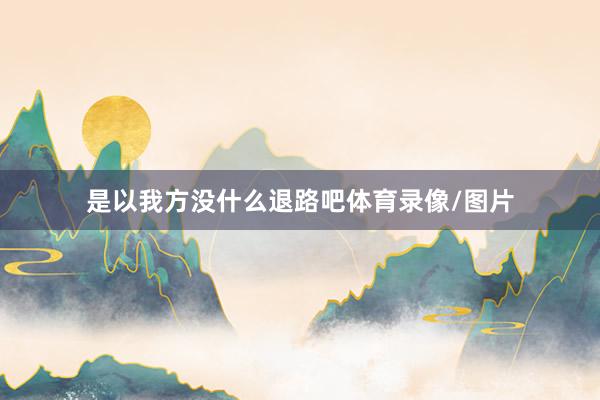 是以我方没什么退路吧体育录像/图片