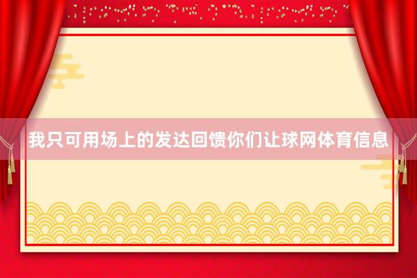 我只可用场上的发达回馈你们让球网体育信息