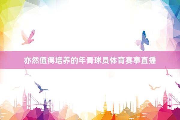 亦然值得培养的年青球员体育赛事直播