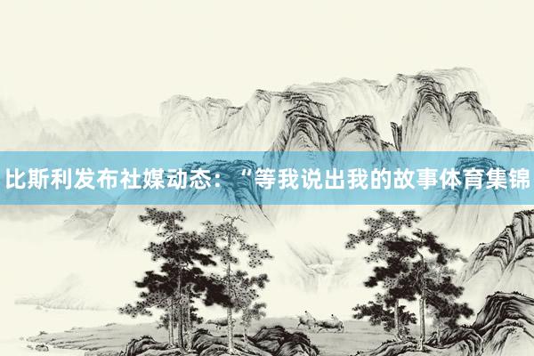 比斯利发布社媒动态：“等我说出我的故事体育集锦