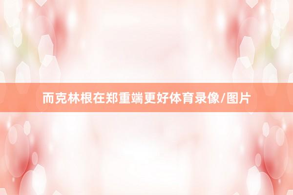 而克林根在郑重端更好体育录像/图片