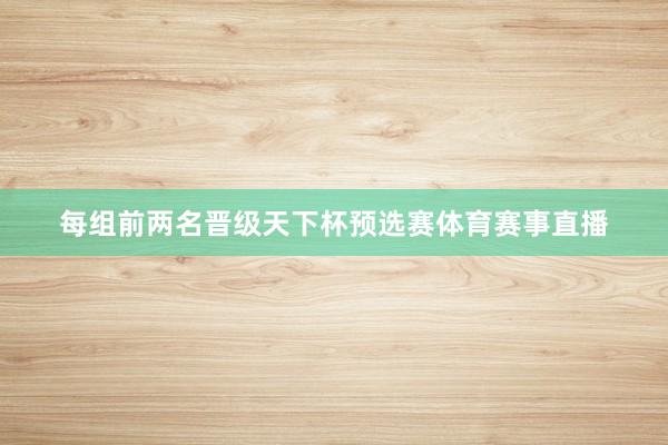 每组前两名晋级天下杯预选赛体育赛事直播