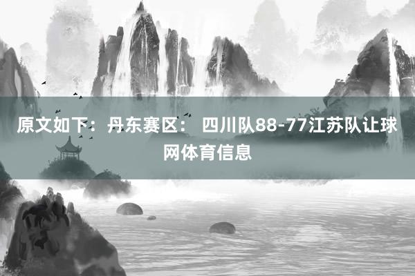 原文如下：丹东赛区： 四川队88-77江苏队让球网体育信息