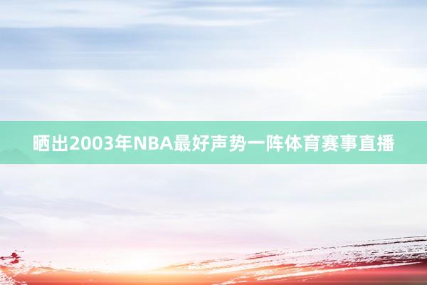 晒出2003年NBA最好声势一阵体育赛事直播