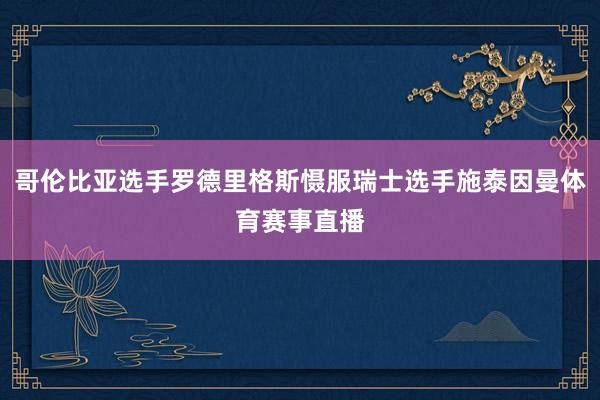 哥伦比亚选手罗德里格斯慑服瑞士选手施泰因曼体育赛事直播