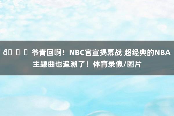 😍爷青回啊！NBC官宣揭幕战 超经典的NBA主题曲也追溯了！体育录像/图片