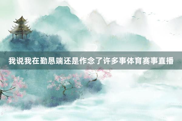 我说我在勤恳端还是作念了许多事体育赛事直播
