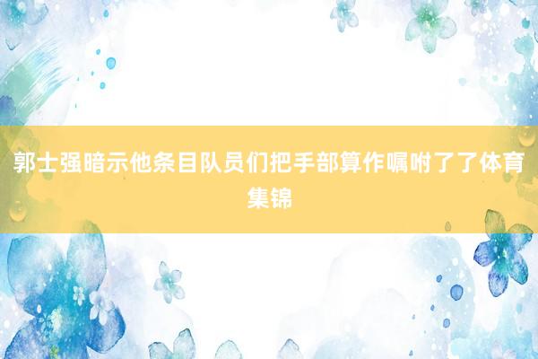 郭士强暗示他条目队员们把手部算作嘱咐了了体育集锦