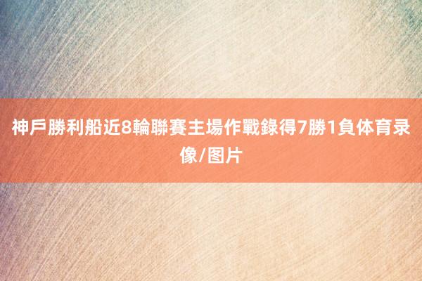 神戶勝利船近8輪聯賽主場作戰錄得7勝1負体育录像/图片