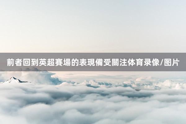 前者回到英超賽場的表現備受關注体育录像/图片