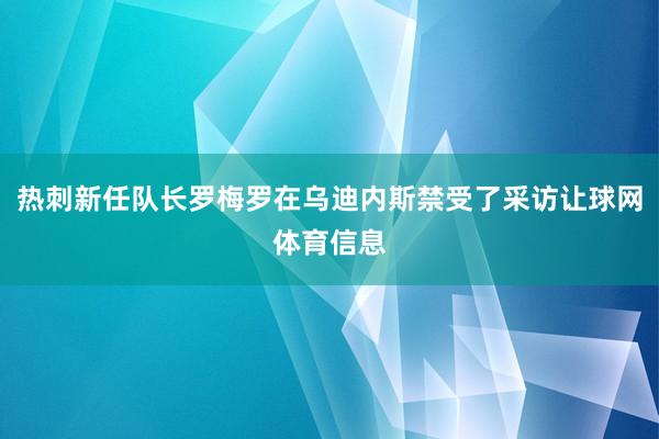 热刺新任队长罗梅罗在乌迪内斯禁受了采访让球网体育信息