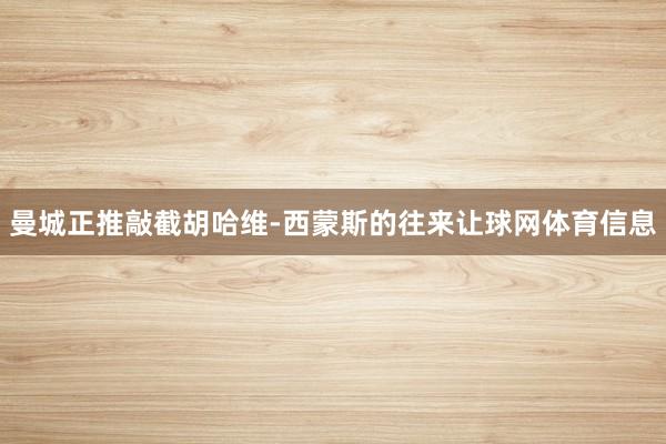 曼城正推敲截胡哈维-西蒙斯的往来让球网体育信息