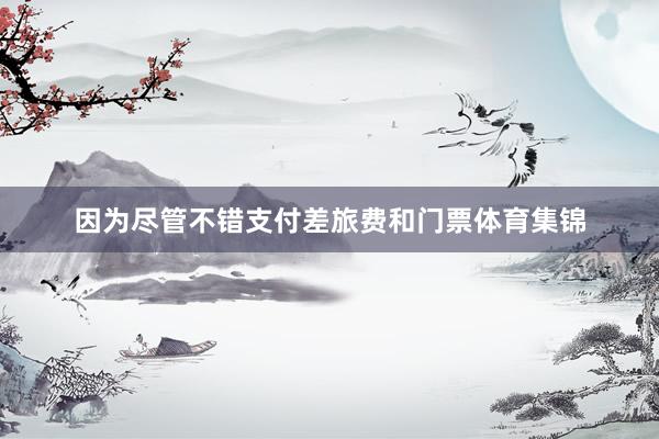 因为尽管不错支付差旅费和门票体育集锦