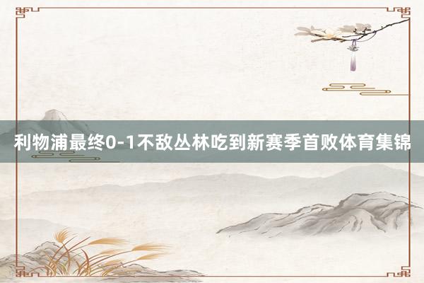 利物浦最终0-1不敌丛林吃到新赛季首败体育集锦