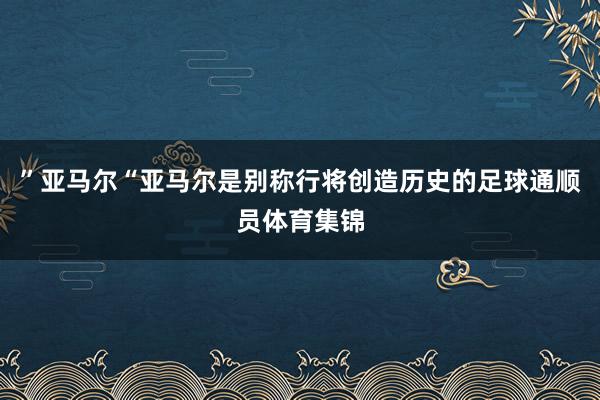 ”亚马尔“亚马尔是别称行将创造历史的足球通顺员体育集锦