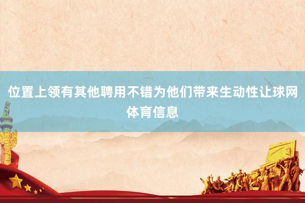 位置上领有其他聘用不错为他们带来生动性让球网体育信息