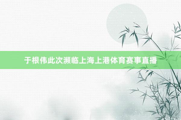 于根伟此次濒临上海上港体育赛事直播