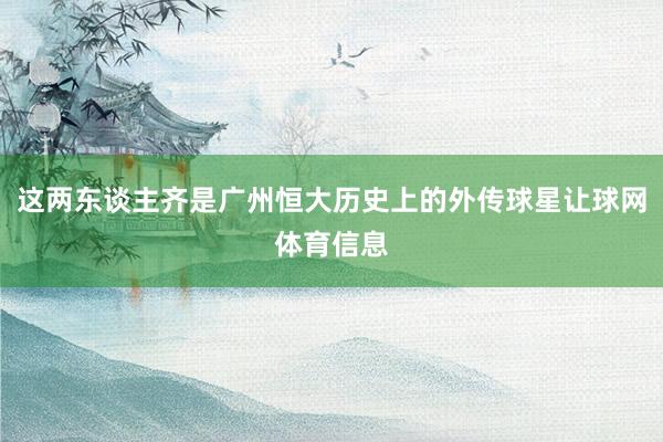 这两东谈主齐是广州恒大历史上的外传球星让球网体育信息