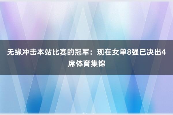 无缘冲击本站比赛的冠军：现在女单8强已决出4席体育集锦