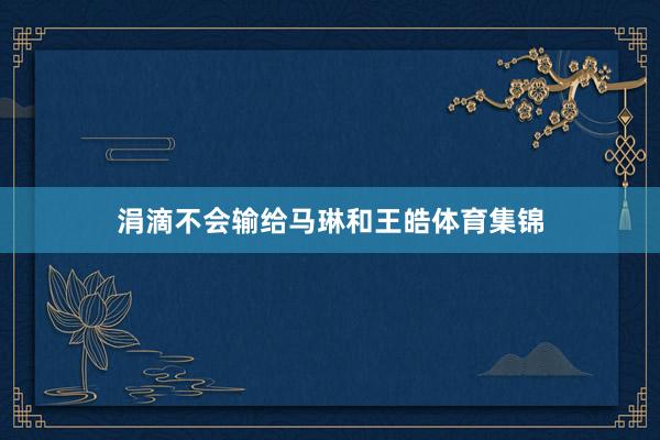 涓滴不会输给马琳和王皓体育集锦