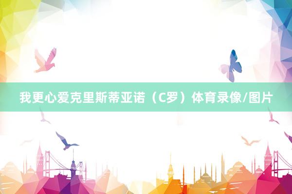 我更心爱克里斯蒂亚诺（C罗）体育录像/图片