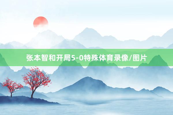 张本智和开局5-0特殊体育录像/图片