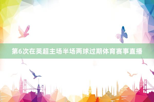 第6次在英超主场半场两球过期体育赛事直播