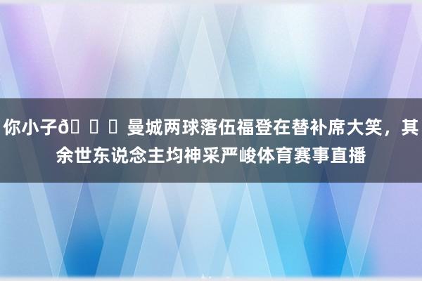 你小子😅曼城两球落伍福登在替补席大笑，其余世东说念主均神采严峻体育赛事直播