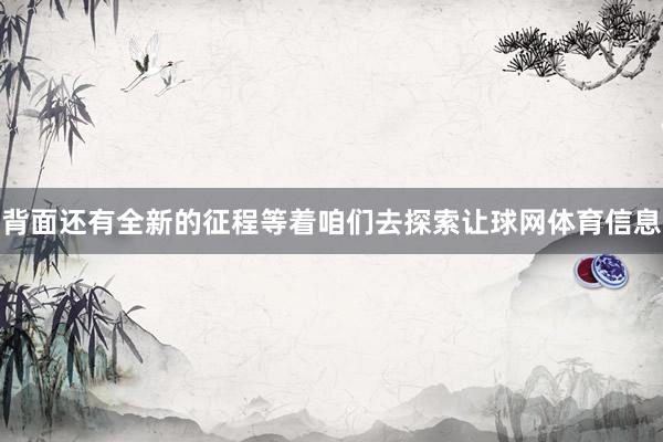 背面还有全新的征程等着咱们去探索让球网体育信息