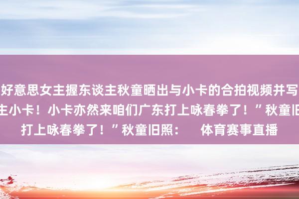 好意思女主握东谈主秋童晒出与小卡的合拍视频并写谈：“生擒一只i东谈主小卡！小卡亦然来咱们广东打上咏春拳了！”秋童旧照：    体育赛事直播