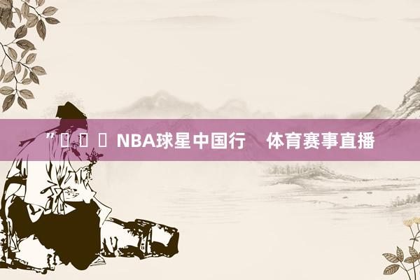 ”			NBA球星中国行    体育赛事直播