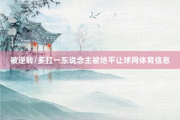 被逆转/多打一东说念主被绝平让球网体育信息