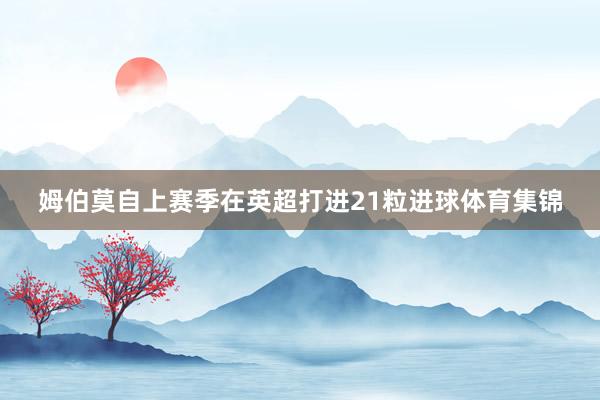 姆伯莫自上赛季在英超打进21粒进球体育集锦