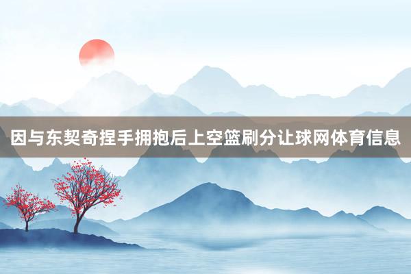 因与东契奇捏手拥抱后上空篮刷分让球网体育信息