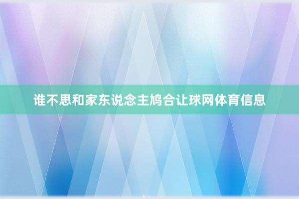 谁不思和家东说念主鸠合让球网体育信息
