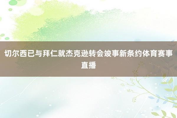 切尔西已与拜仁就杰克逊转会竣事新条约体育赛事直播