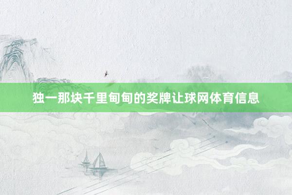 独一那块千里甸甸的奖牌让球网体育信息