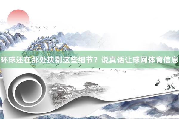 环球还在那处抉剔这些细节？说真话让球网体育信息