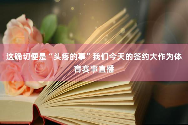 这确切便是“头疼的事”我们今天的签约大作为体育赛事直播