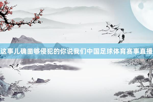 这事儿确凿够侵犯的你说我们中国足球体育赛事直播